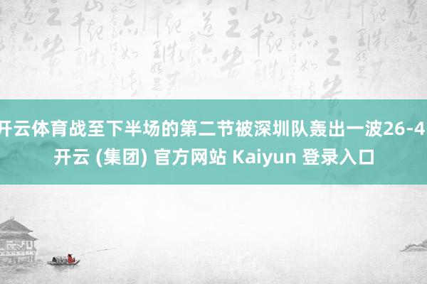 开云体育战至下半场的第二节被深圳队轰出一波26-4-开云 (集团) 官方网站 Kaiyun 登录入口