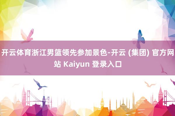 开云体育浙江男篮领先参加景色-开云 (集团) 官方网站 Kaiyun 登录入口