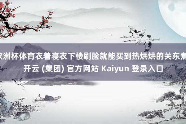 欧洲杯体育衣着寝衣下楼刷脸就能买到热烘烘的关东煮-开云 (集团) 官方网站 Kaiyun 登录入口