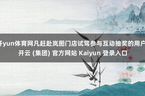 开yun体育网凡赶赴岚图门店试驾参与互动抽奖的用户-开云 (集团) 官方网站 Kaiyun 登录入口