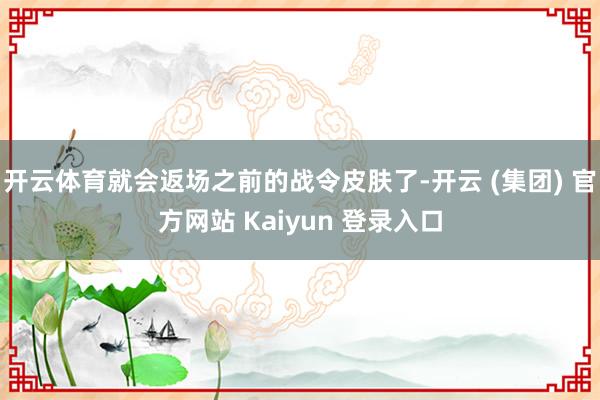 开云体育就会返场之前的战令皮肤了-开云 (集团) 官方网站 Kaiyun 登录入口