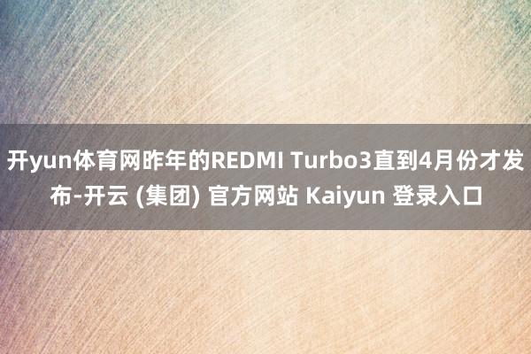 开yun体育网昨年的REDMI Turbo3直到4月份才发布-开云 (集团) 官方网站 Kaiyun 登录入口