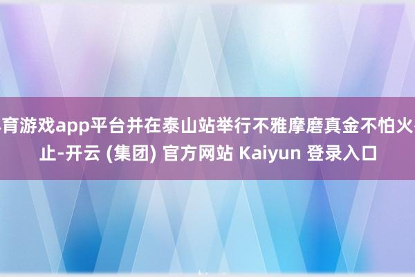 体育游戏app平台并在泰山站举行不雅摩磨真金不怕火举止-开云 (集团) 官方网站 Kaiyun 登录入口