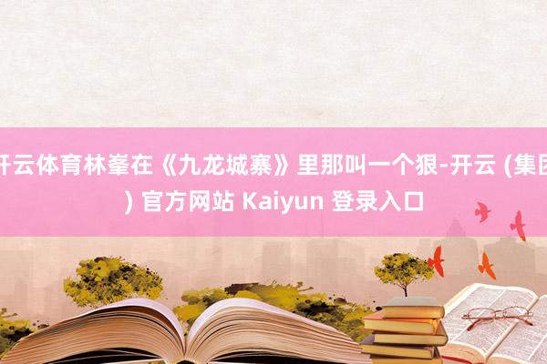 开云体育林峯在《九龙城寨》里那叫一个狠-开云 (集团) 官方网站 Kaiyun 登录入口