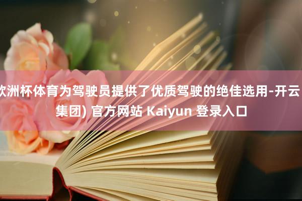 欧洲杯体育为驾驶员提供了优质驾驶的绝佳选用-开云 (集团) 官方网站 Kaiyun 登录入口