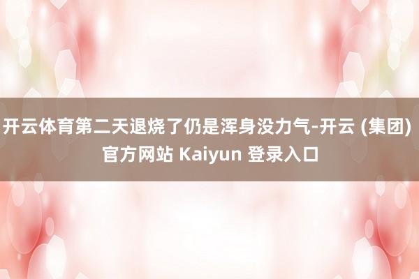开云体育第二天退烧了仍是浑身没力气-开云 (集团) 官方网站 Kaiyun 登录入口