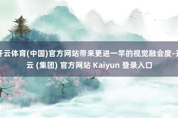 开云体育(中国)官方网站带来更进一竿的视觉融会度-开云 (集团) 官方网站 Kaiyun 登录入口