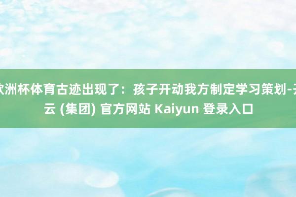 欧洲杯体育古迹出现了：孩子开动我方制定学习策划-开云 (集团) 官方网站 Kaiyun 登录入口