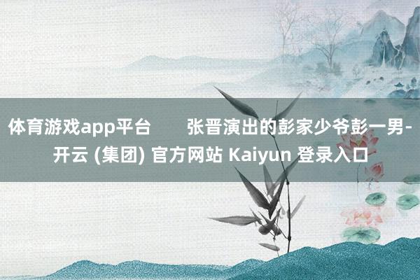 体育游戏app平台       张晋演出的彭家少爷彭一男-开云 (集团) 官方网站 Kaiyun 登录入口