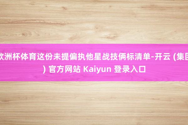 欧洲杯体育这份未提偏执他星战技俩标清单-开云 (集团) 官方网站 Kaiyun 登录入口