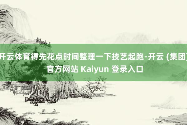 开云体育得先花点时间整理一下技艺起跑-开云 (集团) 官方网站 Kaiyun 登录入口