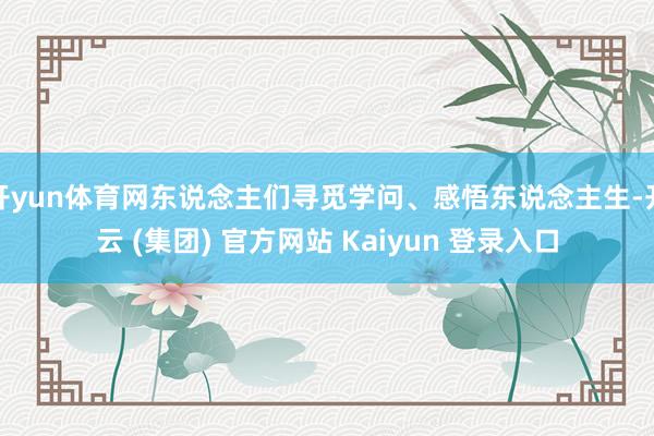 开yun体育网东说念主们寻觅学问、感悟东说念主生-开云 (集团) 官方网站 Kaiyun 登录入口