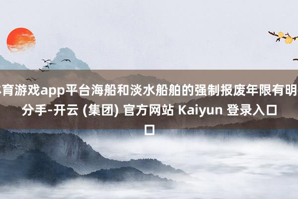 体育游戏app平台海船和淡水船舶的强制报废年限有明确分手-开云 (集团) 官方网站 Kaiyun 登录入口