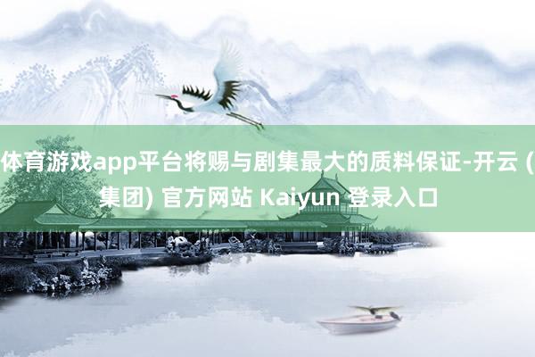 体育游戏app平台将赐与剧集最大的质料保证-开云 (集团) 官方网站 Kaiyun 登录入口