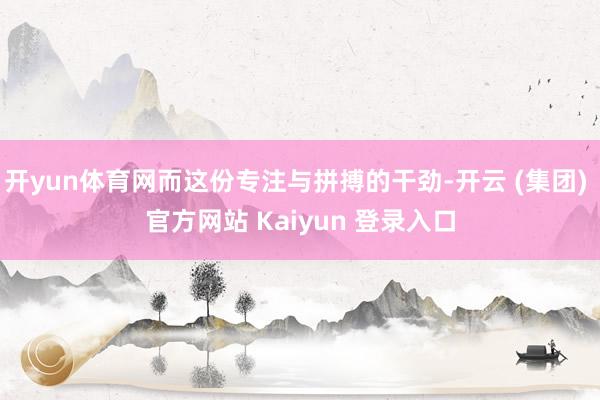 开yun体育网而这份专注与拼搏的干劲-开云 (集团) 官方网站 Kaiyun 登录入口