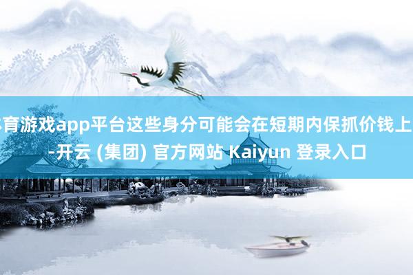 体育游戏app平台这些身分可能会在短期内保抓价钱上升-开云 (集团) 官方网站 Kaiyun 登录入口