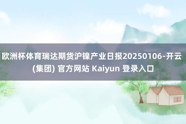 欧洲杯体育瑞达期货沪镍产业日报20250106-开云 (集团) 官方网站 Kaiyun 登录入口