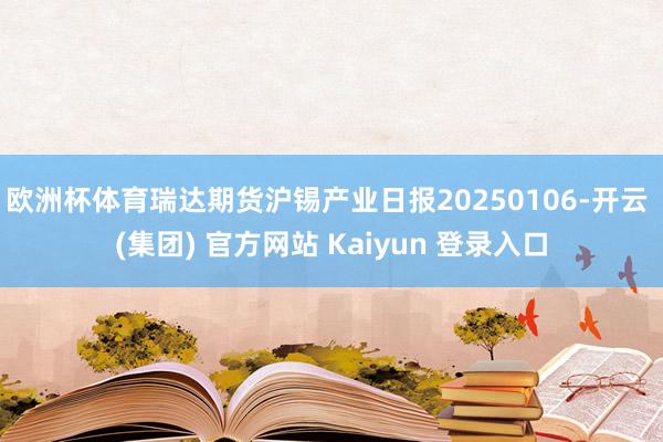 欧洲杯体育瑞达期货沪锡产业日报20250106-开云 (集团) 官方网站 Kaiyun 登录入口