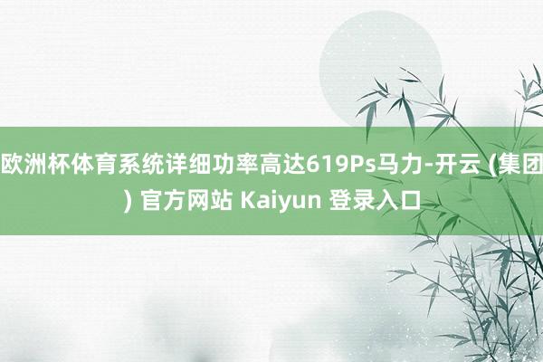 欧洲杯体育系统详细功率高达619Ps马力-开云 (集团) 官方网站 Kaiyun 登录入口