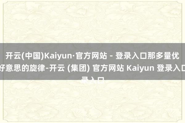 开云(中国)Kaiyun·官方网站 - 登录入口那多量优好意思的旋律-开云 (集团) 官方网站 Kaiyun 登录入口