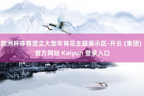 欧洲杯体育竖立大型年宵花主题展示区-开云 (集团) 官方网站 Kaiyun 登录入口