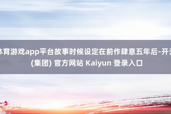 体育游戏app平台故事时候设定在前作肆意五年后-开云 (集团) 官方网站 Kaiyun 登录入口