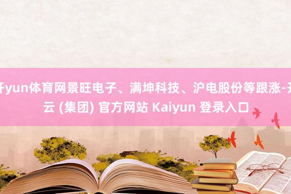 开yun体育网景旺电子、满坤科技、沪电股份等跟涨-开云 (集团) 官方网站 Kaiyun 登录入口