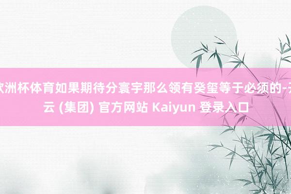 欧洲杯体育如果期待分寰宇那么领有癸玺等于必须的-开云 (集团) 官方网站 Kaiyun 登录入口