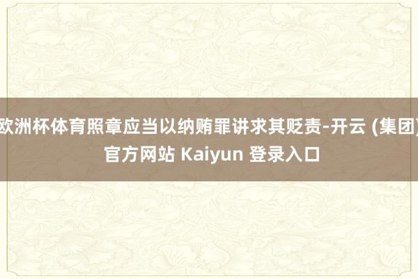 欧洲杯体育照章应当以纳贿罪讲求其贬责-开云 (集团) 官方网站 Kaiyun 登录入口