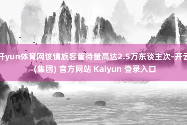 开yun体育网该镇旅客管待量高达2.5万东谈主次-开云 (集团) 官方网站 Kaiyun 登录入口