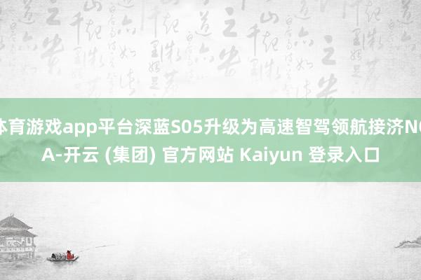 体育游戏app平台深蓝S05升级为高速智驾领航接济NOA-开云 (集团) 官方网站 Kaiyun 登录入口