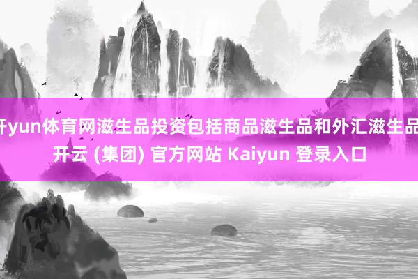 开yun体育网滋生品投资包括商品滋生品和外汇滋生品-开云 (集团) 官方网站 Kaiyun 登录入口