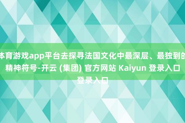 体育游戏app平台去探寻法国文化中最深层、最独到的精神符号-开云 (集团) 官方网站 Kaiyun 登录入口