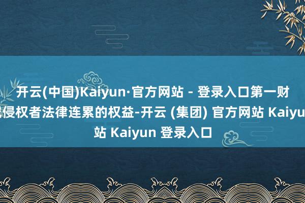 开云(中国)Kaiyun·官方网站 - 登录入口第一财经保留讲究侵权者法律连累的权益-开云 (集团) 官方网站 Kaiyun 登录入口
