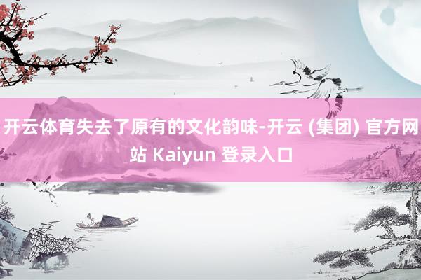 开云体育失去了原有的文化韵味-开云 (集团) 官方网站 Kaiyun 登录入口