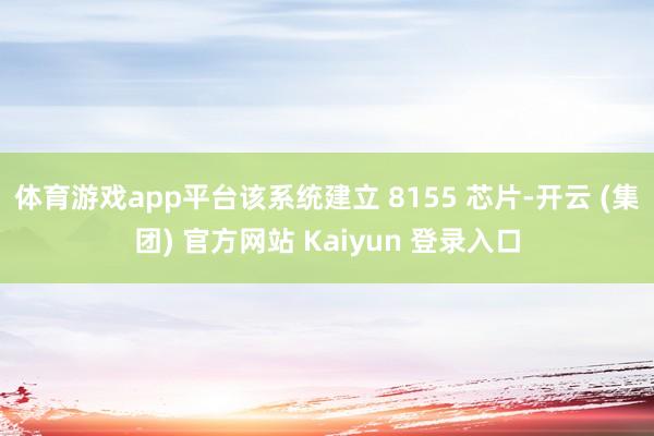体育游戏app平台该系统建立 8155 芯片-开云 (集团) 官方网站 Kaiyun 登录入口