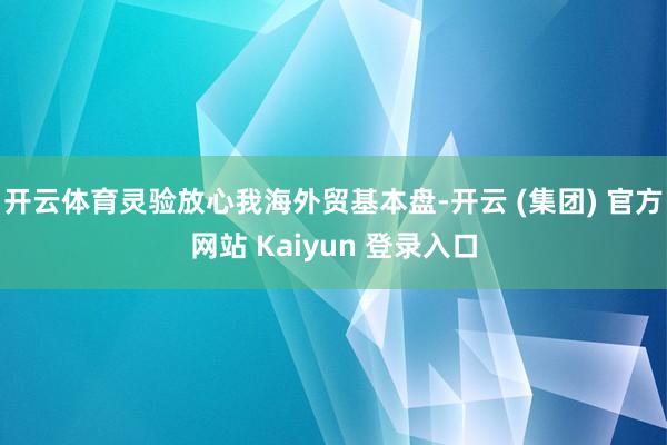 开云体育　　灵验放心我海外贸基本盘-开云 (集团) 官方网站 Kaiyun 登录入口