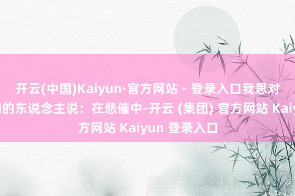 开云(中国)Kaiyun·官方网站 - 登录入口我思对通盘赐与暖和的东说念主说：在悲催中-开云 (集团) 官方网站 Kaiyun 登录入口