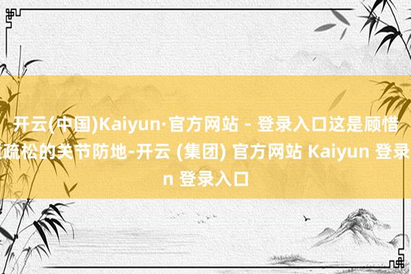 开云(中国)Kaiyun·官方网站 - 登录入口这是顾惜骨质疏松的关节防地-开云 (集团) 官方网站 Kaiyun 登录入口