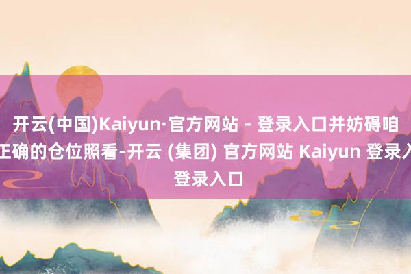 开云(中国)Kaiyun·官方网站 - 登录入口并妨碍咱们正确的仓位照看-开云 (集团) 官方网站 Kaiyun 登录入口
