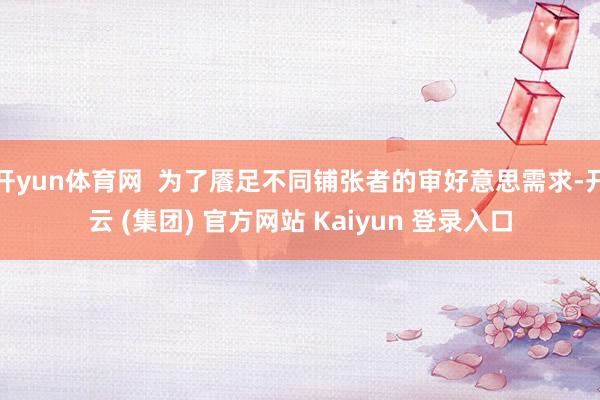 开yun体育网  为了餍足不同铺张者的审好意思需求-开云 (集团) 官方网站 Kaiyun 登录入口