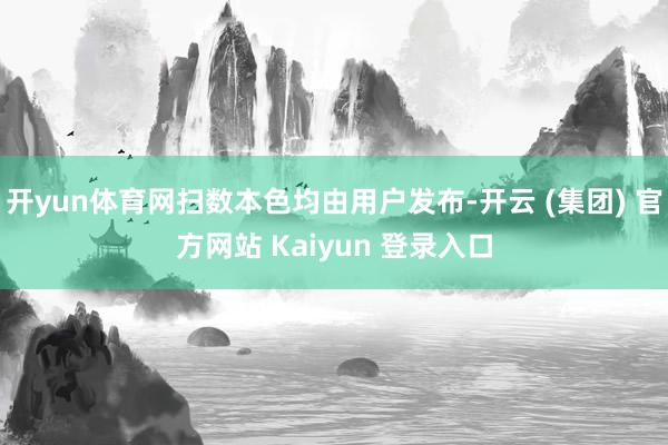 开yun体育网扫数本色均由用户发布-开云 (集团) 官方网站 Kaiyun 登录入口