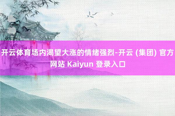 开云体育场内渴望大涨的情绪强烈-开云 (集团) 官方网站 Kaiyun 登录入口