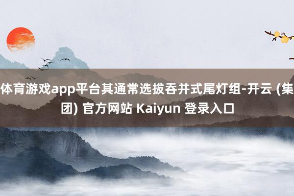 体育游戏app平台其通常选拔吞并式尾灯组-开云 (集团) 官方网站 Kaiyun 登录入口