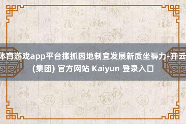 体育游戏app平台撑抓因地制宜发展新质坐褥力-开云 (集团) 官方网站 Kaiyun 登录入口