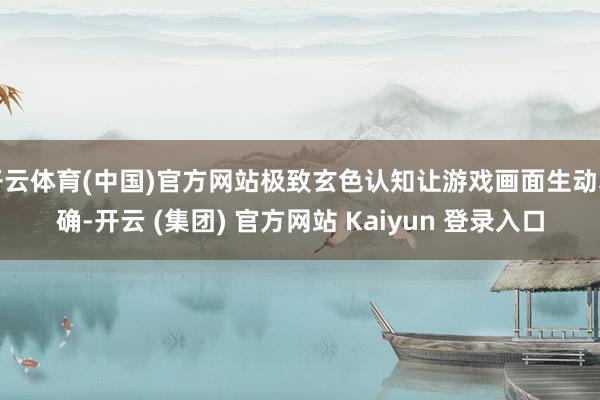 开云体育(中国)官方网站极致玄色认知让游戏画面生动真确-开云 (集团) 官方网站 Kaiyun 登录入口