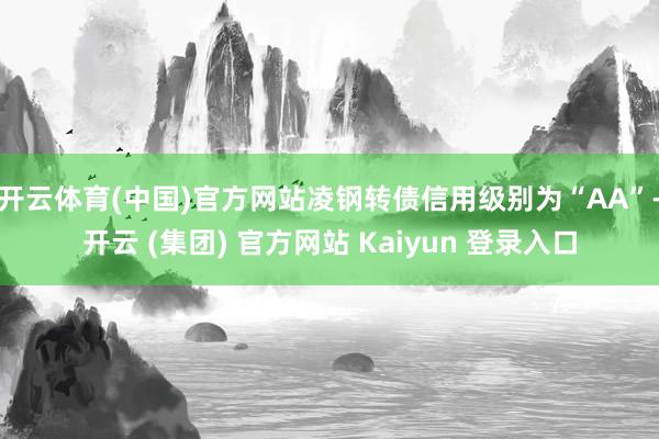 开云体育(中国)官方网站凌钢转债信用级别为“AA”-开云 (集团) 官方网站 Kaiyun 登录入口