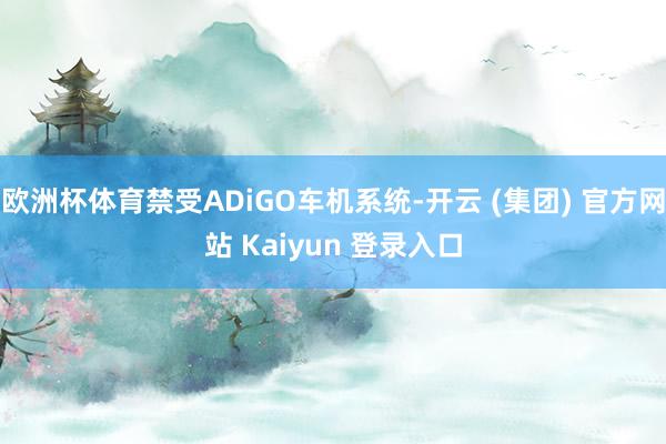 欧洲杯体育禁受ADiGO车机系统-开云 (集团) 官方网站 Kaiyun 登录入口