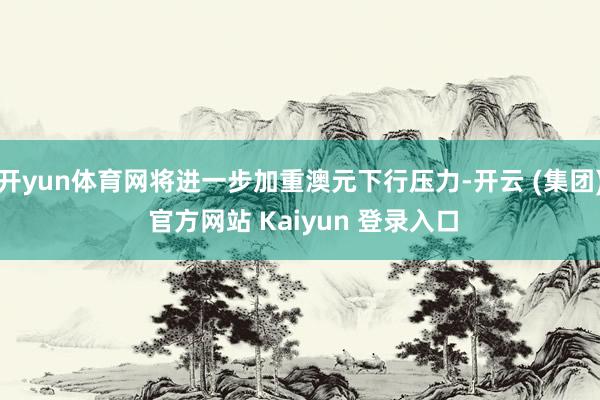 开yun体育网将进一步加重澳元下行压力-开云 (集团) 官方网站 Kaiyun 登录入口
