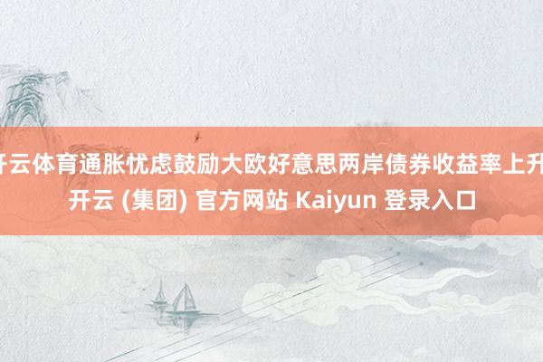 开云体育通胀忧虑鼓励大欧好意思两岸债券收益率上升-开云 (集团) 官方网站 Kaiyun 登录入口